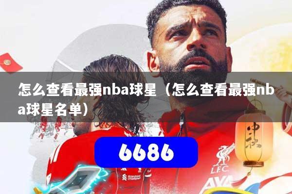 怎么查看最强nba球星（怎么查看最强nba球星名单）