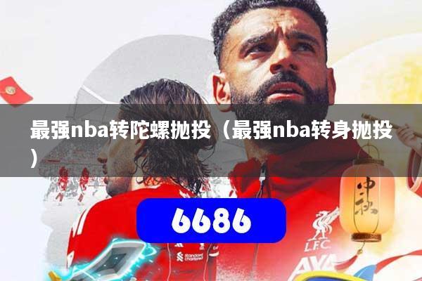 最强nba转陀螺抛投（最强nba转身抛投）