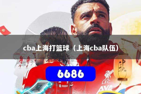 cba上海打篮球（上海cba队伍）