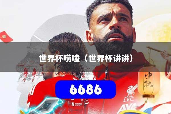 世界杯唠嗑（世界杯讲讲）