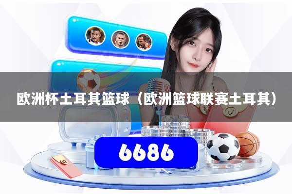 欧洲杯土耳其篮球（欧洲篮球联赛土耳其）